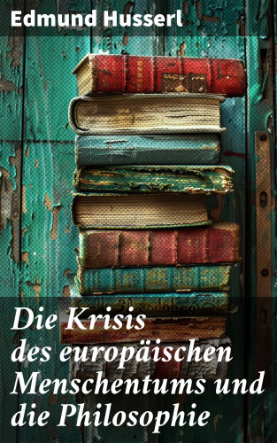 Edmund Husserl: Die Krisis des europäischen Menschentums und die Philosophie