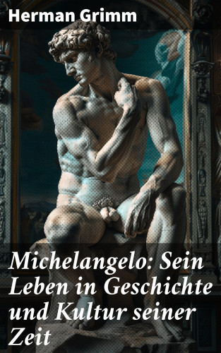 Herman Grimm: Michelangelo: Sein Leben in Geschichte und Kultur seiner Zeit
