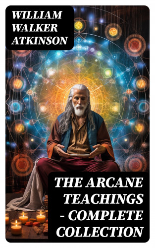 William Walker Atkinson: THE ARCANE TEACHINGS - Complete Collection