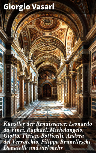 Giorgio Vasari: Künstler der Renaissance: Leonardo da Vinci, Raphael, Michelangelo, Giotto, Tizian, Botticelli, Andrea del Verrocchio, Filippo Brunelleschi, Donatello und viel mehr