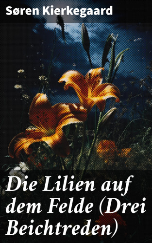 Søren Kierkegaard: Die Lilien auf dem Felde (Drei Beichtreden)
