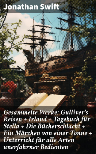 Jonathan Swift: Gesammelte Werke: Gulliver's Reisen + Irland + Tagebuch für Stella + Die Bücherschlacht + Ein Märchen von einer Tonne + Unterricht für alle Arten unerfahrner Bedienten