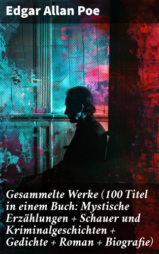 Edgar Allan Poe: Gesammelte Werke (100 Titel in einem Buch: Mystische Erzählungen + Schauer und Kriminalgeschichten + Gedichte + Roman + Biografie)