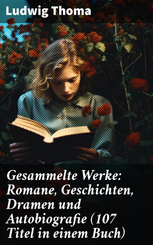 Ludwig Thoma: Gesammelte Werke: Romane, Geschichten, Dramen und Autobiografie (107 Titel in einem Buch)