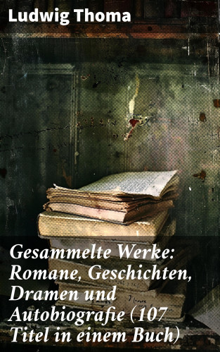 Ludwig Thoma: Gesammelte Werke: Romane, Geschichten, Dramen und Autobiografie (107 Titel in einem Buch)