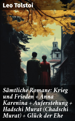 Leo Tolstoi: Sämtliche Romane: Krieg und Frieden + Anna Karenina + Auferstehung + Hadschi Murat (Chadschi Murat) + Glück der Ehe