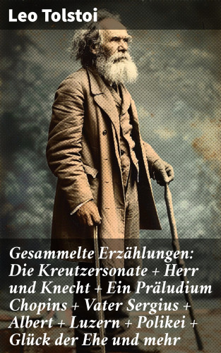 Leo Tolstoi: Gesammelte Erzählungen: Die Kreutzersonate + Herr und Knecht + Ein Präludium Chopins + Vater Sergius + Albert + Luzern + Polikei + Glück der Ehe und mehr