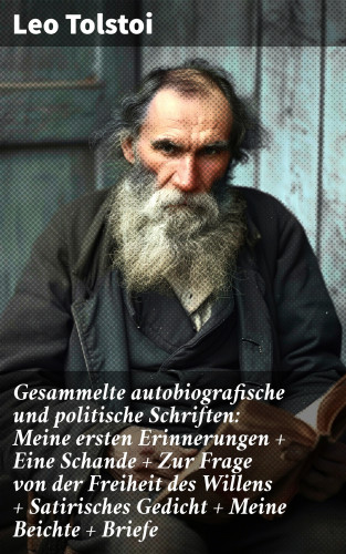 Leo Tolstoi: Gesammelte autobiografische und politische Schriften: Meine ersten Erinnerungen + Eine Schande + Zur Frage von der Freiheit des Willens + Satirisches Gedicht + Meine Beichte + Briefe