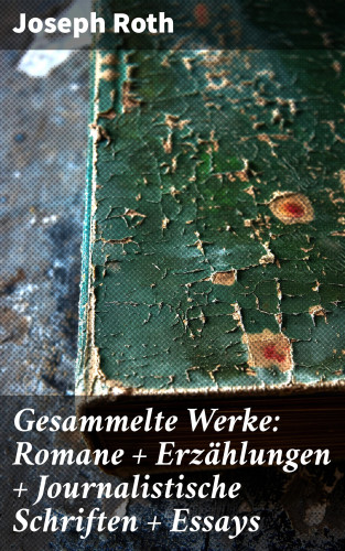 Joseph Roth: Gesammelte Werke: Romane + Erzählungen + Journalistische Schriften + Essays