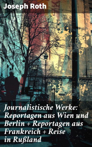 Joseph Roth: Journalistische Werke: Reportagen aus Wien und Berlin + Reportagen aus Frankreich + Reise in Rußland