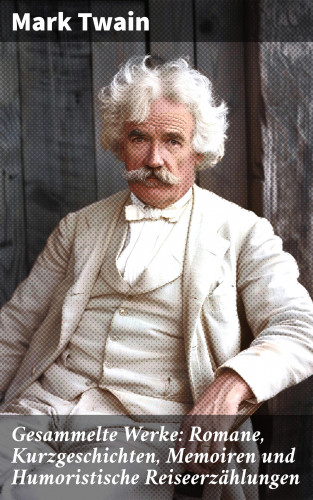 Mark Twain: Gesammelte Werke: Romane, Kurzgeschichten, Memoiren und Humoristische Reiseerzählungen