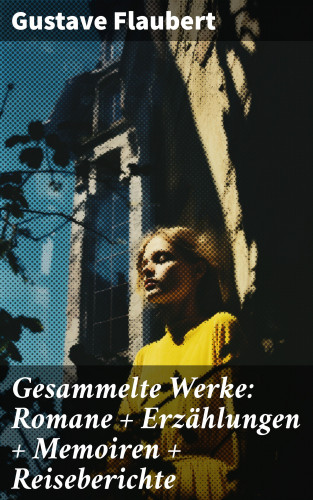 Gustave Flaubert: Gesammelte Werke: Romane + Erzählungen + Memoiren + Reiseberichte
