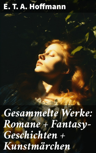 E. T. A. Hoffmann: Gesammelte Werke: Romane + Fantasy-Geschichten + Kunstmärchen