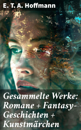 E. T. A. Hoffmann: Gesammelte Werke: Romane + Fantasy-Geschichten + Kunstmärchen