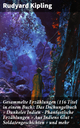 Rudyard Kipling: Gesammelte Erzählungen (116 Titel in einem Buch): Das Dschungelbuch + Dunkeles Indien - Phantastische Erzählungen + Aus Indiens Glut + Soldatengeschichten + und mehr