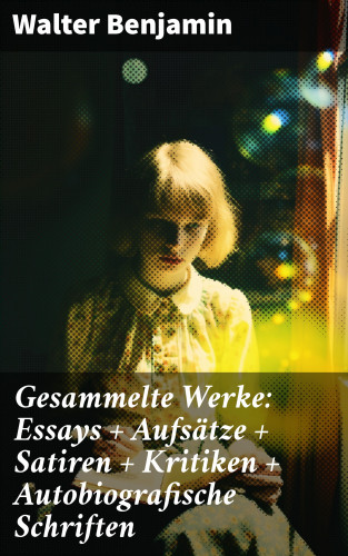 Walter Benjamin: Gesammelte Werke: Essays + Aufsätze + Satiren + Kritiken + Autobiografische Schriften