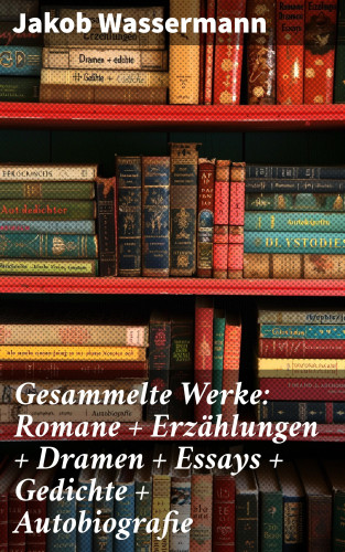 Jakob Wassermann: Gesammelte Werke: Romane + Erzählungen + Dramen + Essays + Gedichte + Autobiografie
