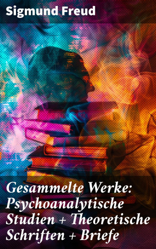 Sigmund Freud: Gesammelte Werke: Psychoanalytische Studien + Theoretische Schriften + Briefe
