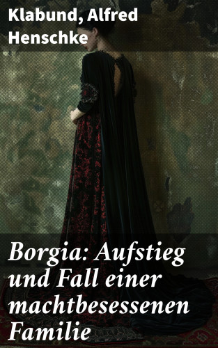 Klabund, Alfred Henschke: Borgia: Aufstieg und Fall einer machtbesessenen Familie