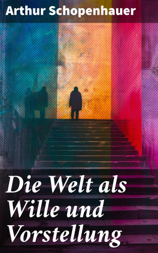 Arthur Schopenhauer: Die Welt als Wille und Vorstellung