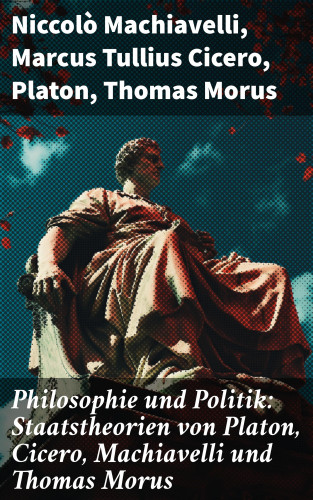 Niccolò Machiavelli, Marcus Tullius Cicero, Platon, Thomas Morus: Philosophie und Politik: Staatstheorien von Platon, Cicero, Machiavelli und Thomas Morus