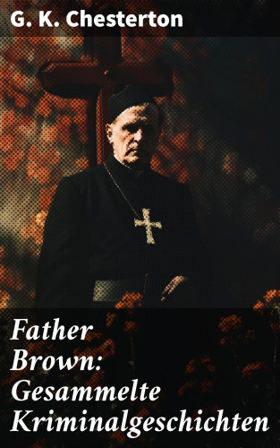 G. K. Chesterton: Father Brown: Gesammelte Kriminalgeschichten