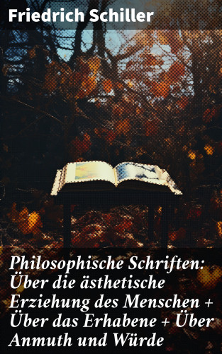 Friedrich Schiller: Philosophische Schriften: Über die ästhetische Erziehung des Menschen + Über das Erhabene + Über Anmuth und Würde
