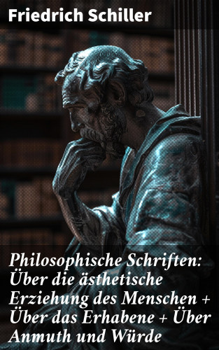 Friedrich Schiller: Philosophische Schriften: Über die ästhetische Erziehung des Menschen + Über das Erhabene + Über Anmuth und Würde
