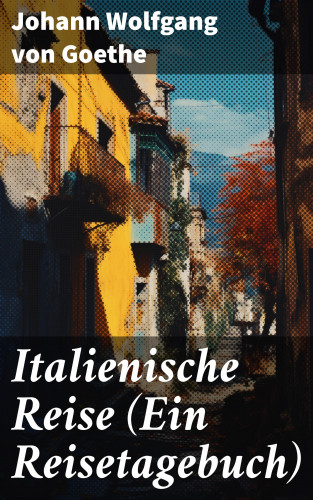 Johann Wolfgang von Goethe: Italienische Reise (Ein Reisetagebuch)