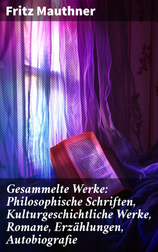 Fritz Mauthner: Gesammelte Werke: Philosophische Schriften, Kulturgeschichtliche Werke, Romane, Erzählungen, Autobiografie