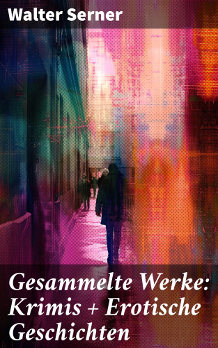 Walter Serner: Gesammelte Werke: Krimis + Erotische Geschichten