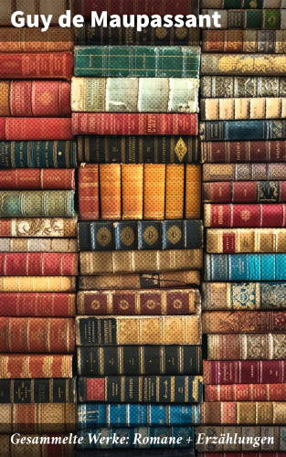 Guy de Maupassant: Gesammelte Werke: Romane + Erzählungen