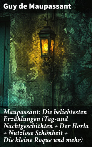 Guy de Maupassant: Maupassant: Die beliebtesten Erzählungen (Tag-und Nachtgeschichten + Der Horla + Nutzlose Schönheit + Die kleine Roque und mehr)