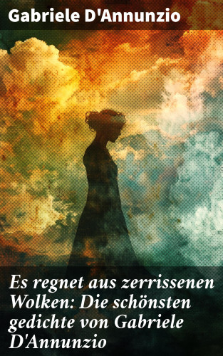 Gabriele D'Annunzio: Es regnet aus zerrissenen Wolken: Die schönsten gedichte von Gabriele D'Annunzio