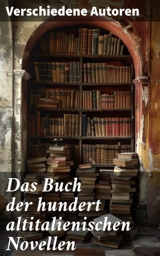 Niccolò Machiavelli, Pietro Fortini, Carlo Graf Gozzi, Eustachio Manfredi, Baldassare Castiglione, Francesco Molza, Liberale Motense, Ser Giovanni Fiorentino, Luigi da Porto: Das Buch der hundert altitalienischen Novellen