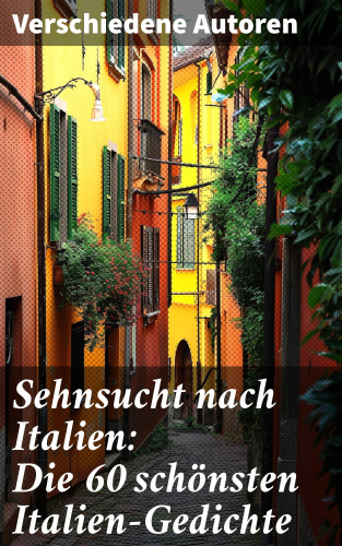 Franz Grillparzer, Rainer Maria Rilke, Alfred Henschke, Stefan Zweig, Georg Trakl, Alfred de Musset, Francesco Petrarca, Adolf Friedrich von Schack, Friedrich Nietzsche, Anastasius Grün, J.W. Goethe: Sehnsucht nach Italien: Die 60 schönsten Italien-Gedichte