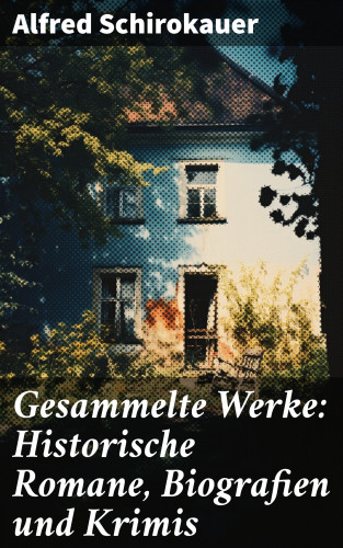 Alfred Schirokauer: Gesammelte Werke: Historische Romane, Biografien und Krimis