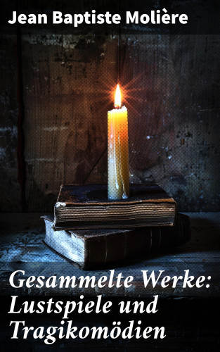 Jean Baptiste Molière: Gesammelte Werke: Lustspiele und Tragikomödien