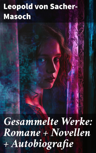 Leopold von Sacher-Masoch: Gesammelte Werke: Romane + Novellen + Autobiografie