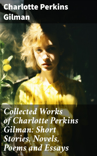 Charlotte Perkins Gilman: Collected Works of Charlotte Perkins Gilman: Short Stories, Novels, Poems and Essays