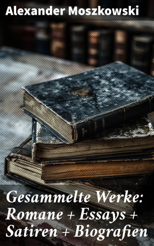 Alexander Moszkowski: Gesammelte Werke: Romane + Essays + Satiren + Biografien