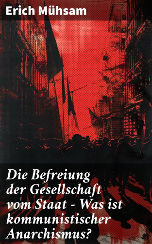 Erich Mühsam: Die Befreiung der Gesellschaft vom Staat - Was ist kommunistischer Anarchismus?