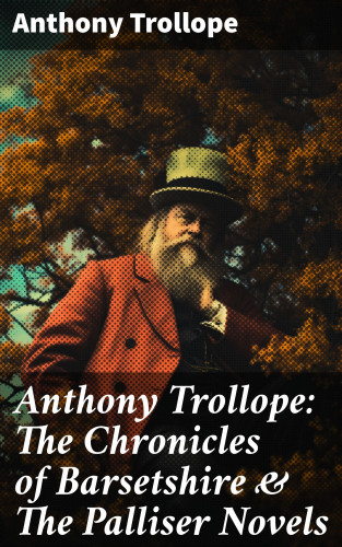 Anthony Trollope: Anthony Trollope: The Chronicles of Barsetshire & The Palliser Novels