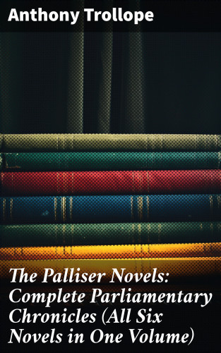 Anthony Trollope: The Palliser Novels: Complete Parliamentary Chronicles (All Six Novels in One Volume)