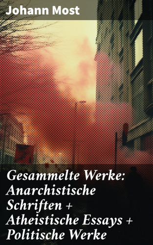 Johann Most: Gesammelte Werke: Anarchistische Schriften + Atheistische Essays + Politische Werke