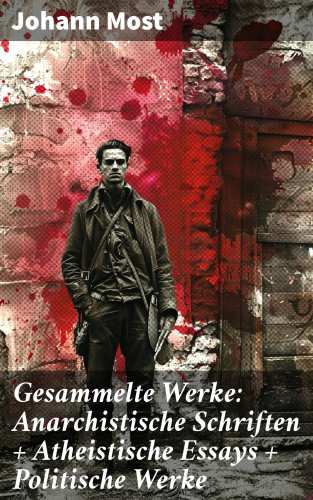 Johann Most: Gesammelte Werke: Anarchistische Schriften + Atheistische Essays + Politische Werke