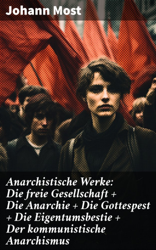 Johann Most: Anarchistische Werke: Die freie Gesellschaft + Die Anarchie + Die Gottespest + Die Eigentumsbestie + Der kommunistische Anarchismus