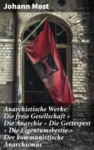 Johann Most: Anarchistische Werke: Die freie Gesellschaft + Die Anarchie + Die Gottespest + Die Eigentumsbestie + Der kommunistische Anarchismus