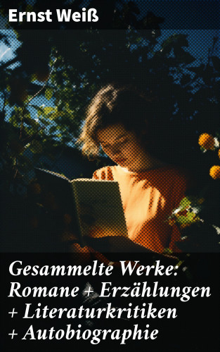 Ernst Weiß: Gesammelte Werke: Romane + Erzählungen + Literaturkritiken + Autobiographie