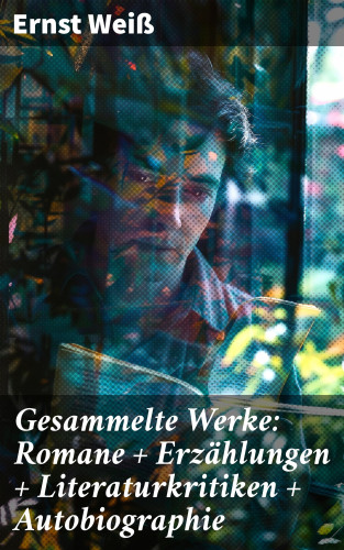 Ernst Weiß: Gesammelte Werke: Romane + Erzählungen + Literaturkritiken + Autobiographie